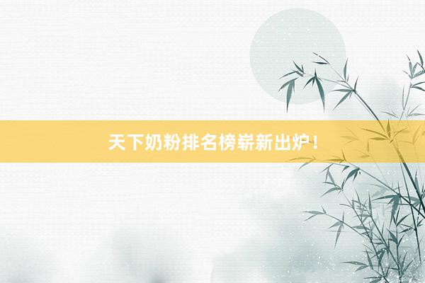 天下奶粉排名榜崭新出炉！