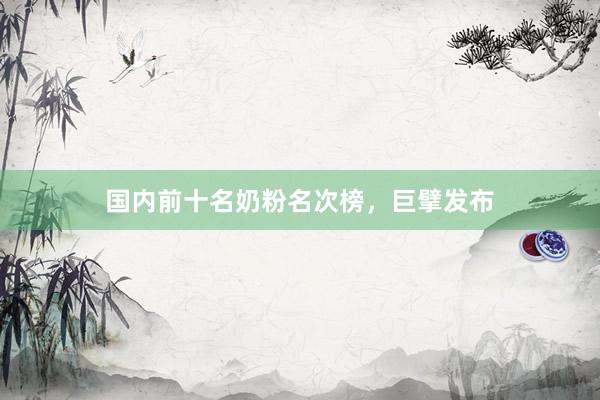 国内前十名奶粉名次榜，巨擘发布
