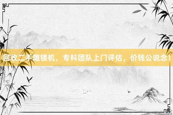 回收二手雕镂机，专科团队上门评估，价钱公说念！