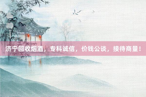 济宁回收烟酒，专科诚信，价钱公谈，接待商量！