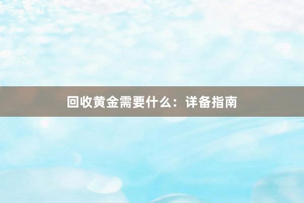 回收黄金需要什么：详备指南