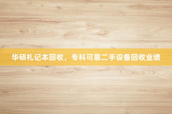 华硕札记本回收，专科可靠二手设备回收业绩