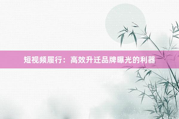 短视频履行：高效升迁品牌曝光的利器