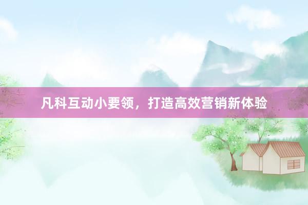 凡科互动小要领，打造高效营销新体验