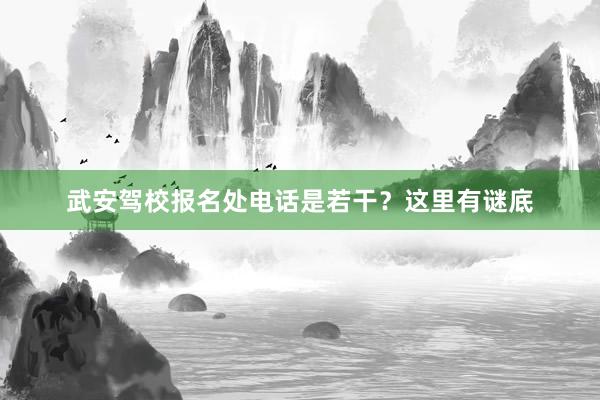 武安驾校报名处电话是若干？这里有谜底