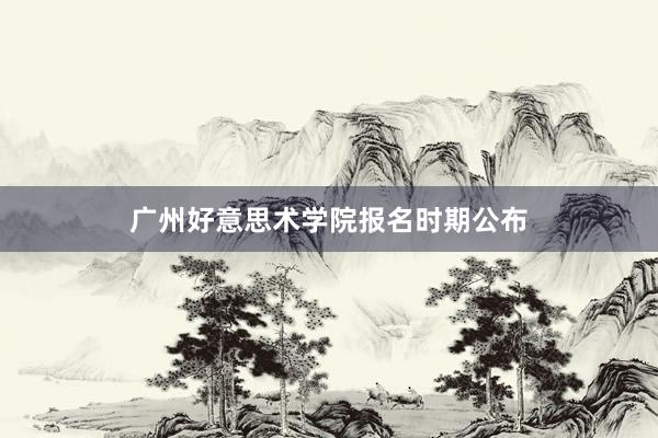 广州好意思术学院报名时期公布