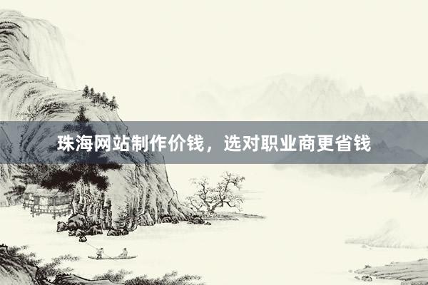 珠海网站制作价钱，选对职业商更省钱