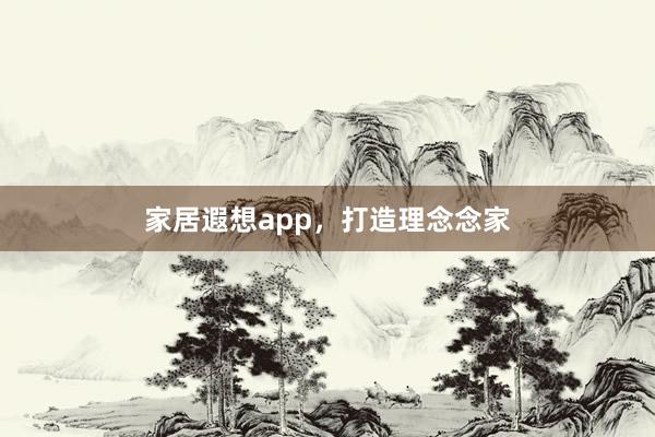 家居遐想app，打造理念念家