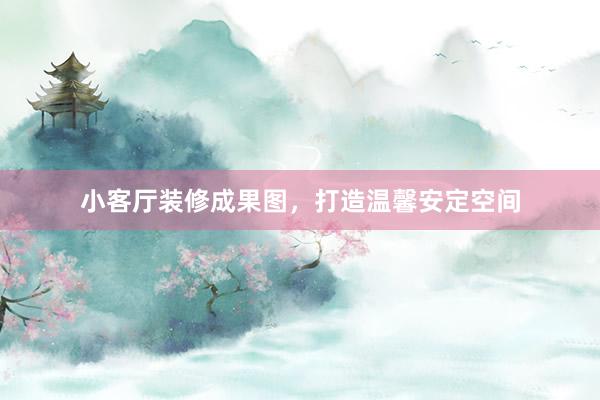 小客厅装修成果图，打造温馨安定空间