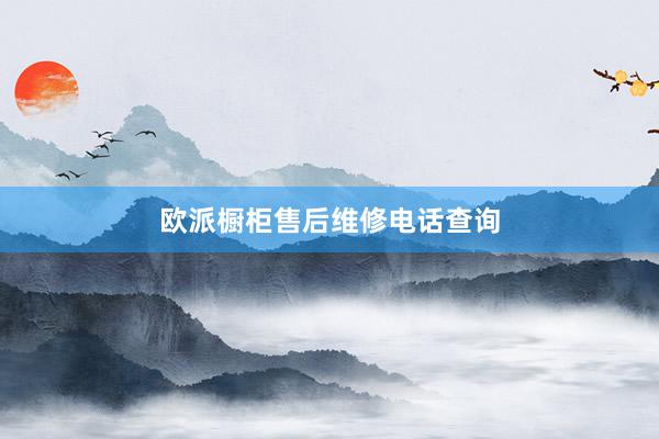 欧派橱柜售后维修电话查询