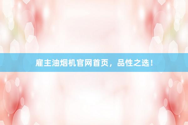 雇主油烟机官网首页，品性之选！