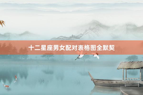十二星座男女配对表格图全默契