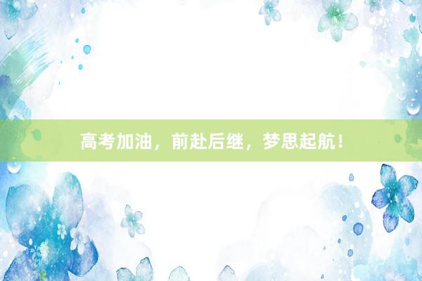 高考加油，前赴后继，梦思起航！