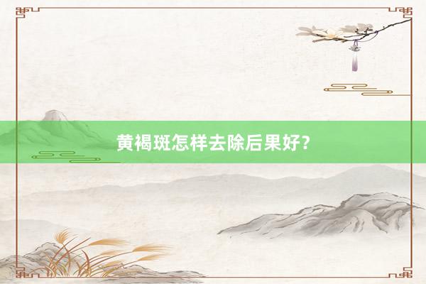 黄褐斑怎样去除后果好？