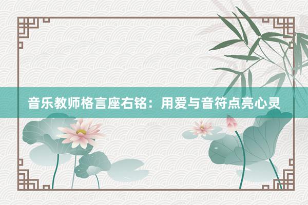 音乐教师格言座右铭：用爱与音符点亮心灵