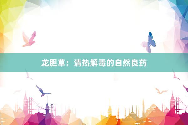 龙胆草：清热解毒的自然良药