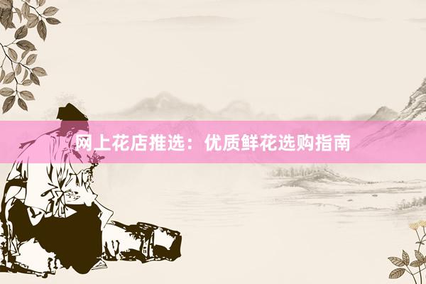 网上花店推选：优质鲜花选购指南