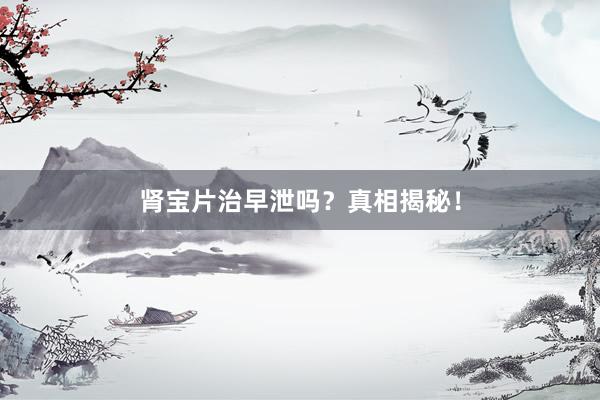 肾宝片治早泄吗？真相揭秘！