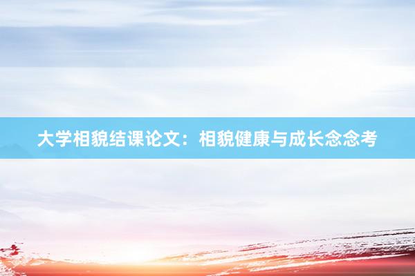 大学相貌结课论文：相貌健康与成长念念考