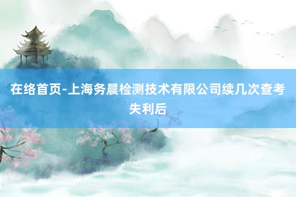 在络首页-上海务晨检测技术有限公司续几次查考失利后
