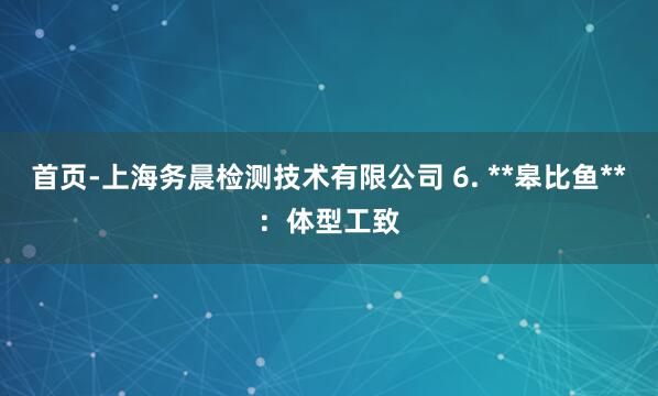 首页-上海务晨检测技术有限公司 6. **皋比鱼**：体型工致
