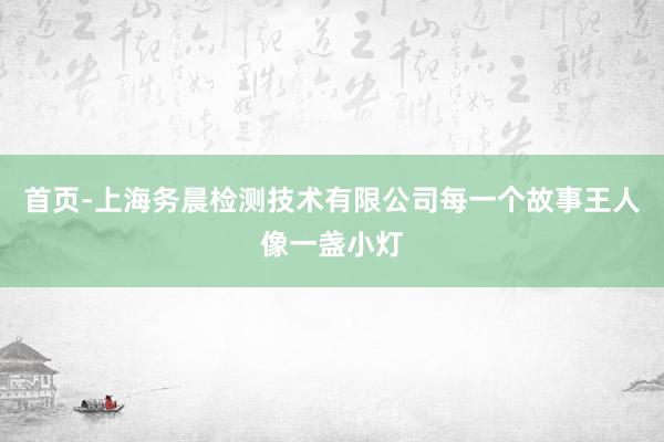 首页-上海务晨检测技术有限公司每一个故事王人像一盏小灯